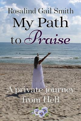 My Path to Praise: A Private Journey from Hell by Smith, Rosalind Gail