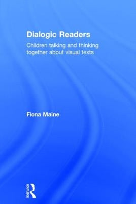 Dialogic Readers: Children talking and thinking together about visual texts by Maine, Fiona