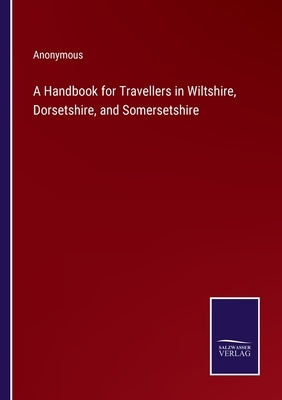 A Handbook for Travellers in Wiltshire, Dorsetshire, and Somersetshire by Anonymous