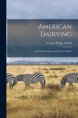 American Dairying: a Manual for Butter and Cheese Makers by Arnold, Lauren Briggs 1814-1888