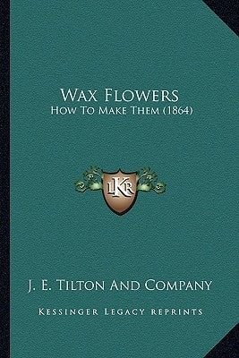 Wax Flowers: How to Make Them (1864) by J E Tiltopn & Co