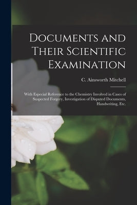 Documents and Their Scientific Examination: With Especial Reference to the Chemistry Involved in Cases of Suspected Forgery, Investigation of Disputed by Mitchell, C. Ainsworth (Charles Ainsw