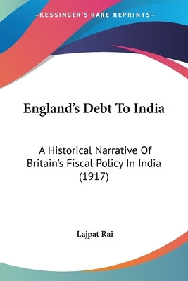 England's Debt To India: A Historical Narrative Of Britain's Fiscal Policy In India (1917) by Rai, Lajpat
