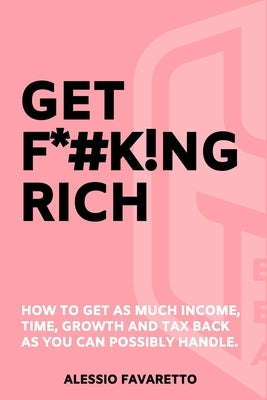 Get F*#k!ng Rich: How To Get As Much Income, Time, Growth And Tax Back As You Can Possibly Handle. by Favaretto, Alessio