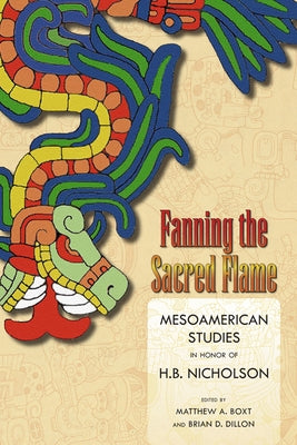 Fanning the Sacred Flame: Mesoamerican Studies in Honor of H. B. Nicholson by Boxt, Matthew a.
