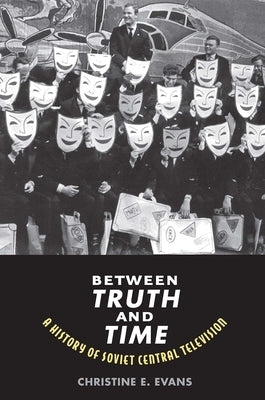 Between Truth and Time: A History of Soviet Central Television by Evans, Christine Elaine
