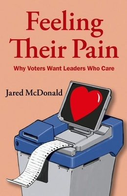 Feeling Their Pain: Why Voters Want Leaders Who Care by McDonald, Jared