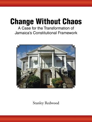 Change Without Chaos: A Case for the Transformation of Jamaica's Constitutional Framework by Redwood, Stanley