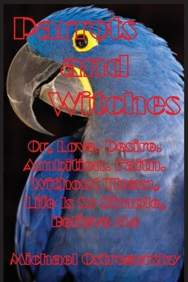 Parrots and Witches: Or, Love. Desire. Ambition. Faith. Without Them, Life Is So Simple, Believe Me by Ostrogorsky, Michael