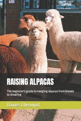 Raising Alpacas: The beginner's guide to keeping alpacas from breeds to shearing by Cheruiyot, Davies