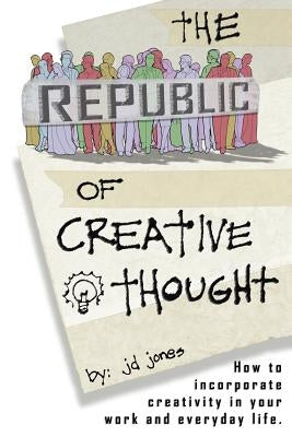 The Republic of Creative Thought: How to incorporate creativity in your work and everyday life. by Jones, Jd