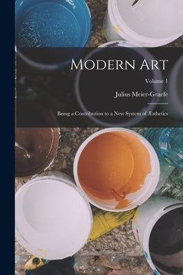 Modern Art: Being a Contribution to a New System of Æsthetics; Volume 1 by Meier-Graefe, Julius