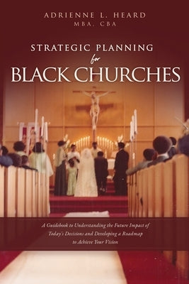 Strategic Planning For Black Churches: A Guidebook to Understanding the Future Impact of Today's Decisions and Developing a Roadmap to Achieve Your Vi by Heard, Mba Cba