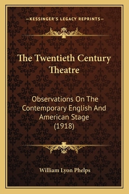 The Twentieth Century Theatre: Observations On The Contemporary English And American Stage (1918) by Phelps, William Lyon