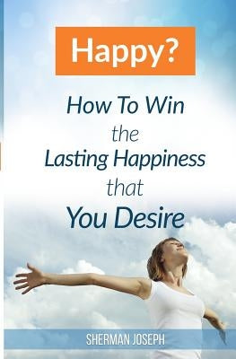 Happy?: How To Win The Lasting Happiness That You Desire by Joseph, Sherman