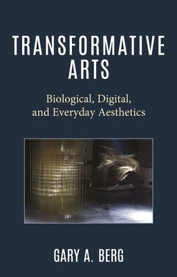 Transformative Arts: Biological, Digital, and Everyday Aesthetics by Berg, Gary A.
