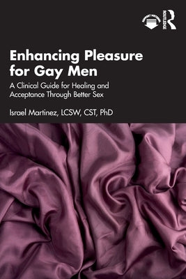 Enhancing Pleasure for Gay Men: A Clinical Guide for Healing and Acceptance Through Better Sex by Martinez, Israel