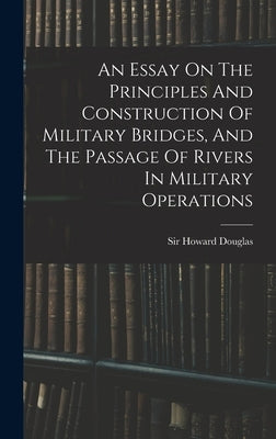 An Essay On The Principles And Construction Of Military Bridges, And The Passage Of Rivers In Military Operations by Douglas, Howard