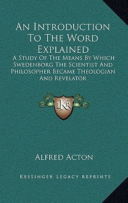 An Introduction to the Word Explained: A Study of the Means by Which Swedenborg the Scientist and Philosopher Became Theologian and Revelator by Acton, Alfred