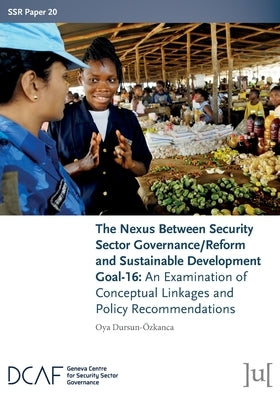 The Nexus Between Security Sector Governance/Reform and Sustainable Development Goal-16: An Examination of Conceptual Linkages and Policy Recommendati by Dursun-Özkanca, Oya