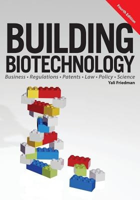 Building Biotechnology: Biotechnology Business, Regulations, Patents, Law, Policy and Science by Friedman, Yali