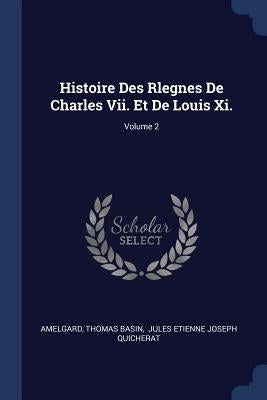 Histoire Des Rlegnes De Charles Vii. Et De Louis Xi.; Volume 2 by Amelgard