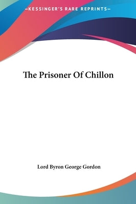 The Prisoner Of Chillon by Gordon, Lord Byron George