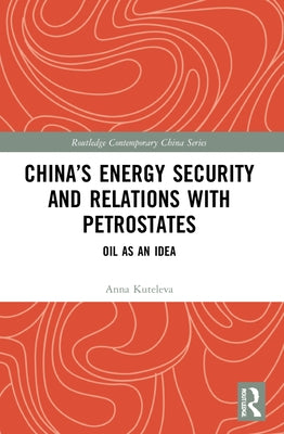 China's Energy Security and Relations with Petrostates: Oil as an Idea by Kuteleva, Anna