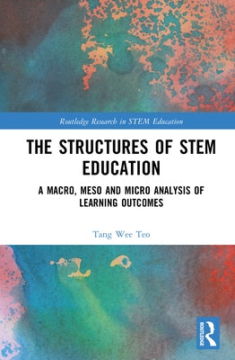 The Structures of STEM Education: A Macro, Meso and Micro Analysis of Learning Outcomes by Teo, Tang Wee