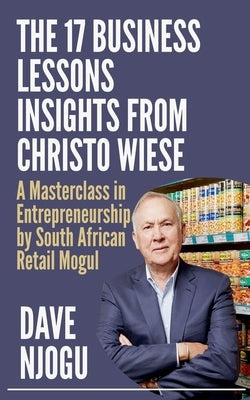 THE 17 BUSINESS LESSONS Insights from Christo Wiese by Njogu, Dave