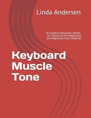 Keyboard Muscle Tone: An Explicit Instruction, Hands-on Tutorial for Pre-Beginning and Beginning Piano Students by Andersen, Linda