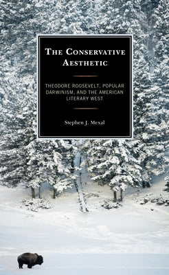 The Conservative Aesthetic: Theodore Roosevelt, Popular Darwinism, and the American Literary West by Mexal, Stephen J.