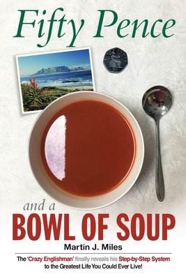 Fifty Pence and a Bowl of Soup: The 'Crazy Englishman' finally reveals his Step-by-Step System to the Greatest Life You Could Ever Live! by Miles, Martin J.