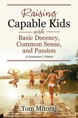 Raising Capable Kids with Basic Decency, Common Sense, and Passion: A Scoutmaster's Minute by Mitoraj, Tom