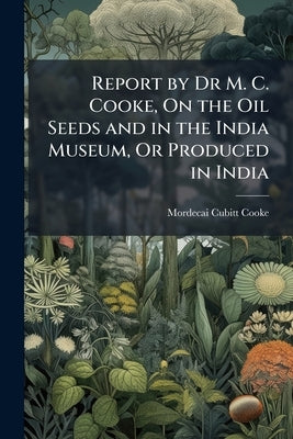 Report by Dr M. C. Cooke, On the Oil Seeds and in the India Museum, Or Produced in India by Cooke, Mordecai Cubitt
