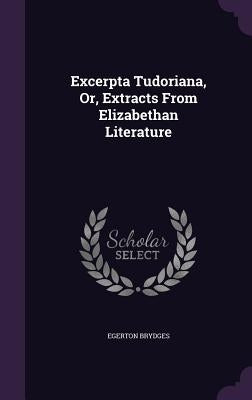 Excerpta Tudoriana, Or, Extracts From Elizabethan Literature by Brydges, Egerton