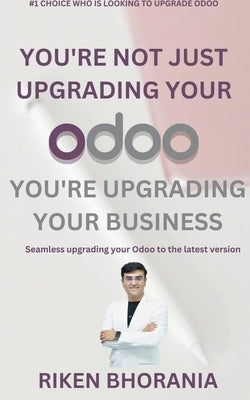 You're not just upgrading your Odoo, you're upgrading your business: Seamless upgrading your Odoo to the latest version: Seamless upgrading your Odoo by Riken Bhorania