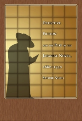 Detective Fiction and the Rise of the Japanese Novel, 1880-1930 by Saito, Satoru