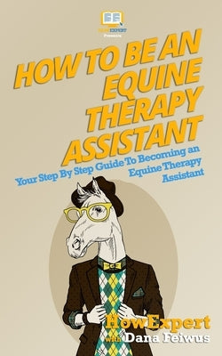 How To Be An Equine Therapy Assistant: Your Step-By-Step Guide To Becoming An Equine Therapy Assistant by Feiwus, Dana