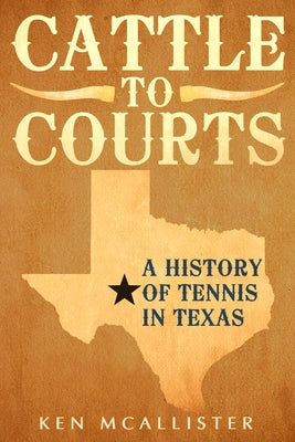 Cattle to Courts: A History of Tennis in Texas by McAllister, Ken