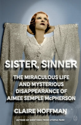 Sister, Sinner: The Miraculous Life and Mysterious Disappearance of Aimee Semple McPherson by Hoffman, Claire