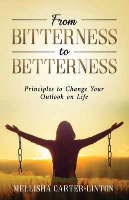 From Bitterness to Betterness: Principles To Change Your Outlook On Life by Carter-Linton, Mellisha