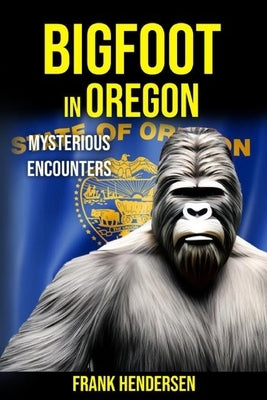 Bigfoot in Oregon: Mysterious Encounters by Hendersen, Frank