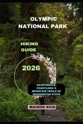 Olympic National Park Hiking Guide 2026: Rainforests, Coastlines & Mountain Trails of Washington State by Suis, Maison