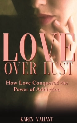 Love over Lust: How Love Conquered the Power of Addiction by Valiant, Karen