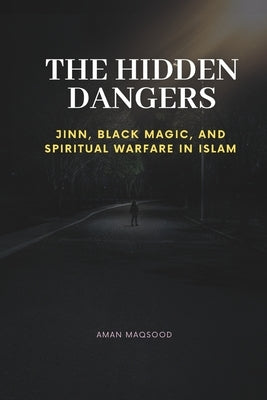 The Hidden Dangers and Realms: Jinn, Black Magic, and Spiritual Warfare in Islam by Maqsood, Aman