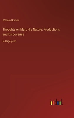 Thoughts on Man, His Nature, Productions and Discoveries: in large print by Godwin, William