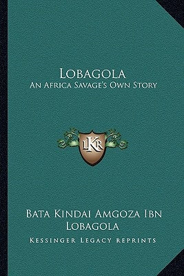 Lobagola: An Africa Savage's Own Story by Lobagola, Bata Kindai Amgoza Ibn