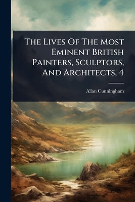 The Lives Of The Most Eminent British Painters, Sculptors, And Architects, 4 by Cunningham, Allan