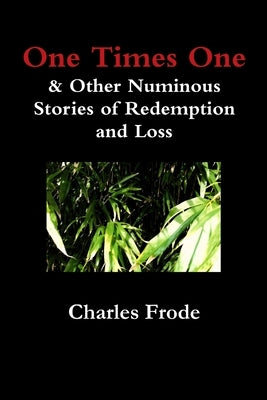 One Times One & Other Numinous Stories of Redemption and Loss by Frode, Charles